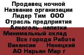 Продавец ночной › Название организации ­ Лидер Тим, ООО › Отрасль предприятия ­ Алкоголь, напитки › Минимальный оклад ­ 27 500 - Все города Работа » Вакансии   . Ненецкий АО,Нарьян-Мар г.